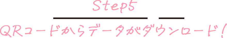 Step5 QRコードからデータがダウンロード！